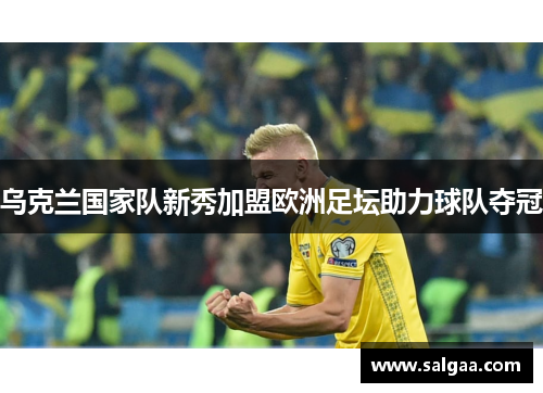 乌克兰国家队新秀加盟欧洲足坛助力球队夺冠