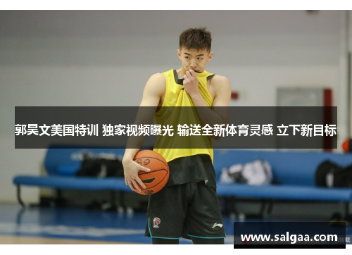 郭昊文美国特训 独家视频曝光 输送全新体育灵感 立下新目标