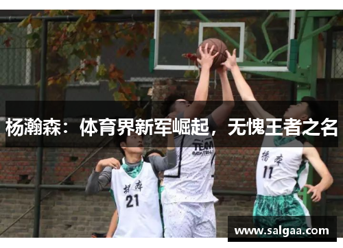 杨瀚森：体育界新军崛起，无愧王者之名